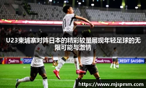 U23柬埔寨对阵日本的精彩较量展现年轻足球的无限可能与激情