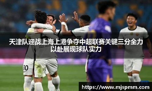 天津队迎战上海上港争夺中超联赛关键三分全力以赴展现球队实力