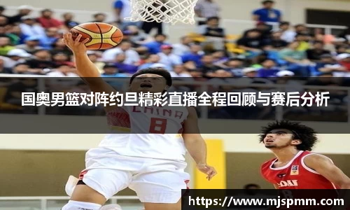 国奥男篮对阵约旦精彩直播全程回顾与赛后分析