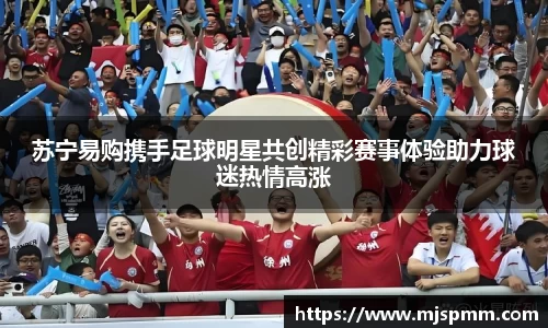 苏宁易购携手足球明星共创精彩赛事体验助力球迷热情高涨