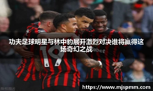 功夫足球明星与林中豹展开激烈对决谁将赢得这场奇幻之战