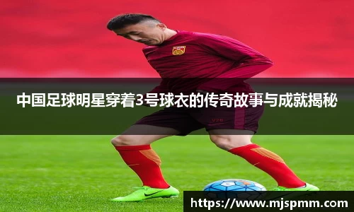 中国足球明星穿着3号球衣的传奇故事与成就揭秘